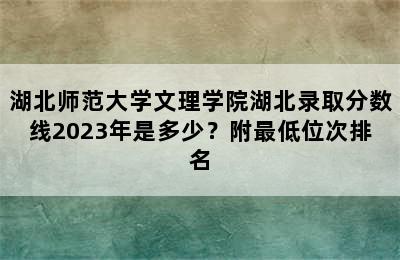 湖北师范大学文理学院湖北录取分数线2023年是多少？附最低位次排名