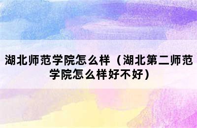 湖北师范学院怎么样（湖北第二师范学院怎么样好不好）