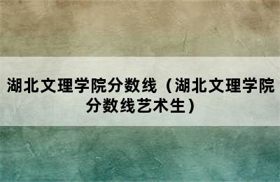 湖北文理学院分数线（湖北文理学院分数线艺术生）