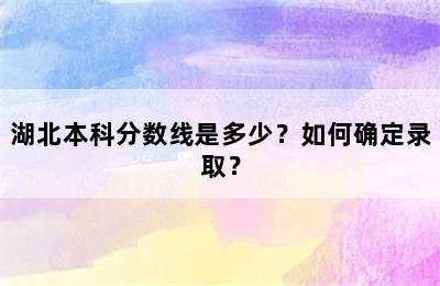 湖北本科分数线是多少？如何确定录取？