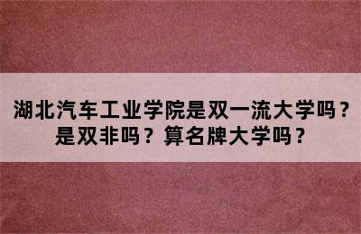 湖北汽车工业学院是双一流大学吗？是双非吗？算名牌大学吗？