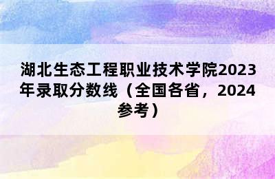 湖北生态工程职业技术学院2023年录取分数线（全国各省，2024参考）