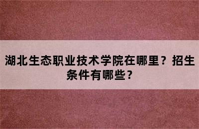 湖北生态职业技术学院在哪里？招生条件有哪些？