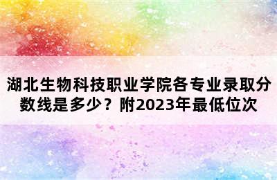 湖北生物科技职业学院各专业录取分数线是多少？附2023年最低位次