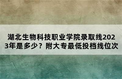 湖北生物科技职业学院录取线2023年是多少？附大专最低投档线位次