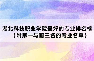 湖北科技职业学院最好的专业排名榜（附第一与前三名的专业名单）