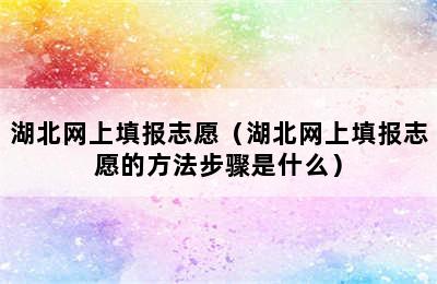 湖北网上填报志愿（湖北网上填报志愿的方法步骤是什么）