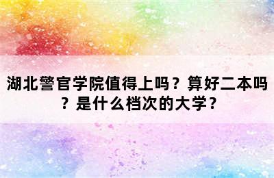 湖北警官学院值得上吗？算好二本吗？是什么档次的大学？