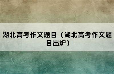 湖北高考作文题目（湖北高考作文题目出炉）