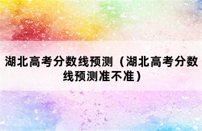 湖北高考分数线预测（湖北高考分数线预测准不准）