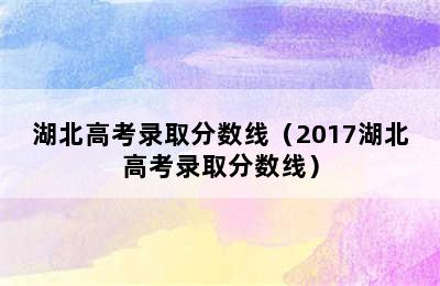 湖北高考录取分数线（2017湖北高考录取分数线）