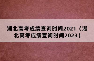 湖北高考成绩查询时间2021（湖北高考成绩查询时间2023）