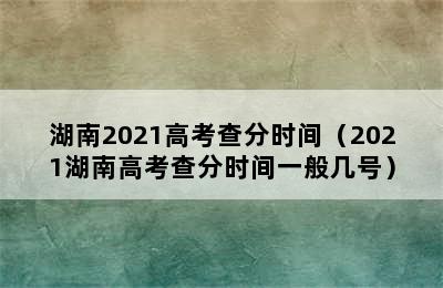 湖南2021高考查分时间（2021湖南高考查分时间一般几号）