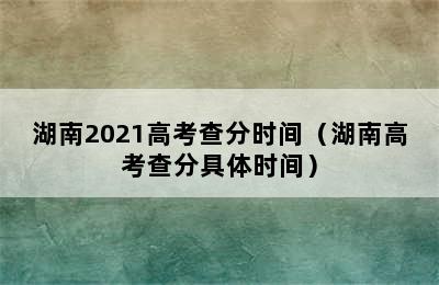 湖南2021高考查分时间（湖南高考查分具体时间）