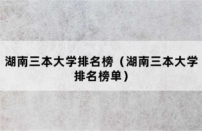 湖南三本大学排名榜（湖南三本大学排名榜单）