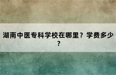 湖南中医专科学校在哪里？学费多少？