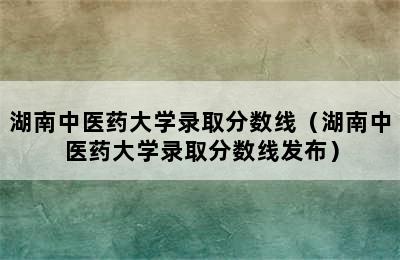 湖南中医药大学录取分数线（湖南中医药大学录取分数线发布）