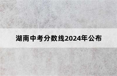 湖南中考分数线2024年公布