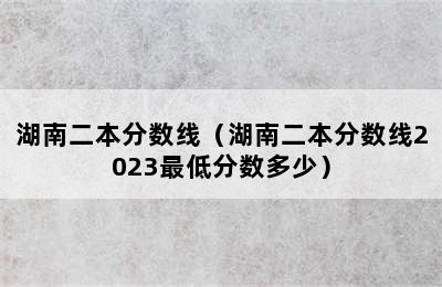 湖南二本分数线（湖南二本分数线2023最低分数多少）