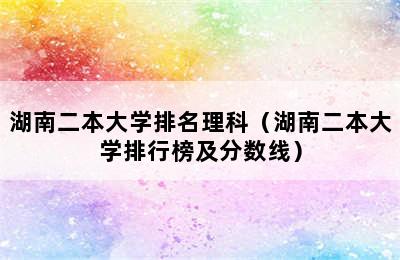 湖南二本大学排名理科（湖南二本大学排行榜及分数线）