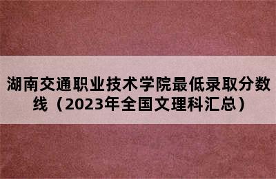 湖南交通职业技术学院最低录取分数线（2023年全国文理科汇总）