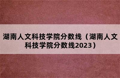 湖南人文科技学院分数线（湖南人文科技学院分数线2023）