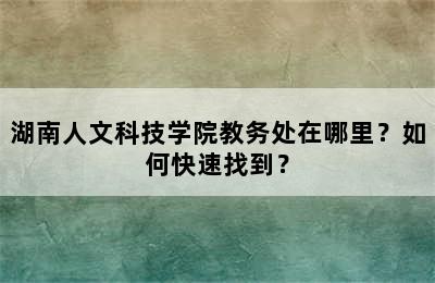 湖南人文科技学院教务处在哪里？如何快速找到？