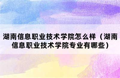 湖南信息职业技术学院怎么样（湖南信息职业技术学院专业有哪些）