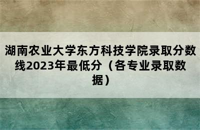 湖南农业大学东方科技学院录取分数线2023年最低分（各专业录取数据）