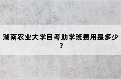 湖南农业大学自考助学班费用是多少？