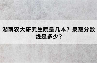 湖南农大研究生院是几本？录取分数线是多少？