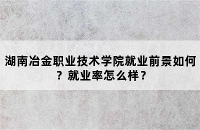 湖南冶金职业技术学院就业前景如何？就业率怎么样？