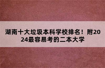 湖南十大垃圾本科学校排名！附2024最容易考的二本大学