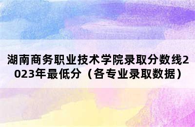 湖南商务职业技术学院录取分数线2023年最低分（各专业录取数据）