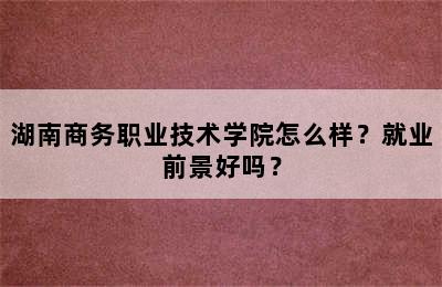 湖南商务职业技术学院怎么样？就业前景好吗？