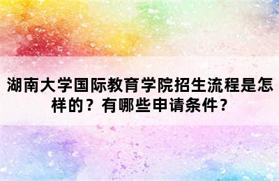 湖南大学国际教育学院招生流程是怎样的？有哪些申请条件？