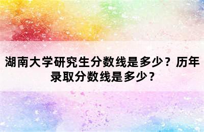 湖南大学研究生分数线是多少？历年录取分数线是多少？