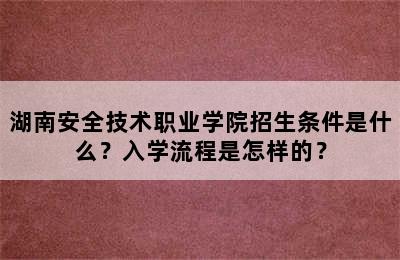 湖南安全技术职业学院招生条件是什么？入学流程是怎样的？