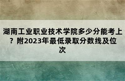 湖南工业职业技术学院多少分能考上？附2023年最低录取分数线及位次