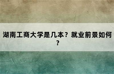 湖南工商大学是几本？就业前景如何？