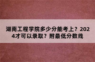 湖南工程学院多少分能考上？2024才可以录取？附最低分数线