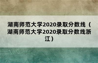 湖南师范大学2020录取分数线（湖南师范大学2020录取分数线浙江）