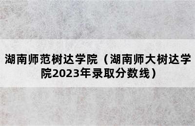 湖南师范树达学院（湖南师大树达学院2023年录取分数线）