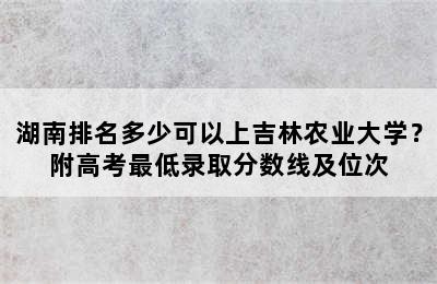 湖南排名多少可以上吉林农业大学？附高考最低录取分数线及位次