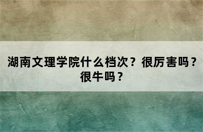 湖南文理学院什么档次？很厉害吗？很牛吗？