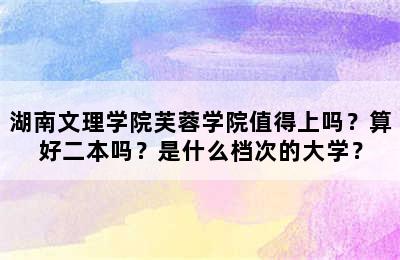 湖南文理学院芙蓉学院值得上吗？算好二本吗？是什么档次的大学？