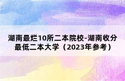 湖南最烂10所二本院校-湖南收分最低二本大学（2023年参考）