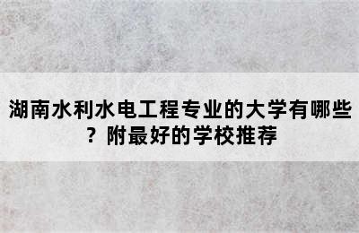 湖南水利水电工程专业的大学有哪些？附最好的学校推荐