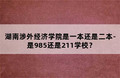 湖南涉外经济学院是一本还是二本-是985还是211学校？