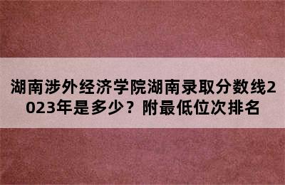 湖南涉外经济学院湖南录取分数线2023年是多少？附最低位次排名